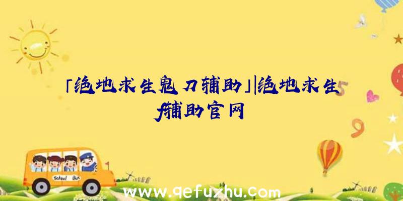 「绝地求生鬼刀辅助」|绝地求生f辅助官网